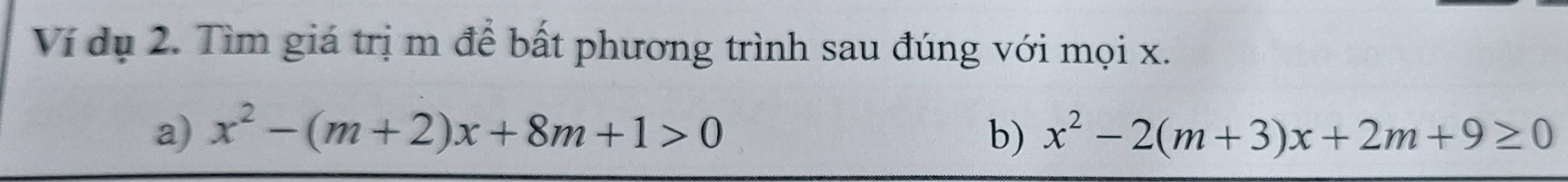 Ví dụ 2. Tìm giá trị m để bất phương trình sau đúng với mọi x. 
a) x^2-(m+2)x+8m+1>0 b) x^2-2(m+3)x+2m+9≥ 0