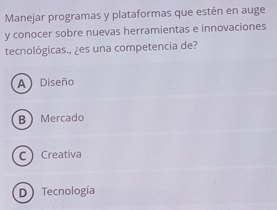 Manejar programas y plataformas que estén en auge
y conocer sobre nuevas herramientas e innovaciones
tecnológicas., ¿es una competencia de?
A Diseño
BMercado
CCreativa
D Tecnología