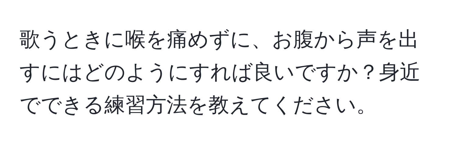 歌うときに喉を痛めずに、お腹から声を出すにはどのようにすれば良いですか？身近でできる練習方法を教えてください。