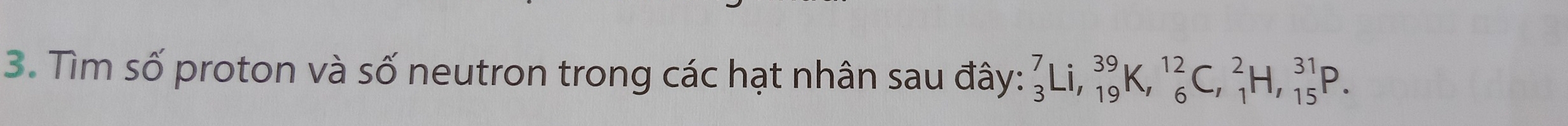 Tìm số proton và số neutron trong các hạt nhân sau đây: _3^7Li, _(19)^(39)K, _6^(12)C, _1^2H, _(15)^(31)P.