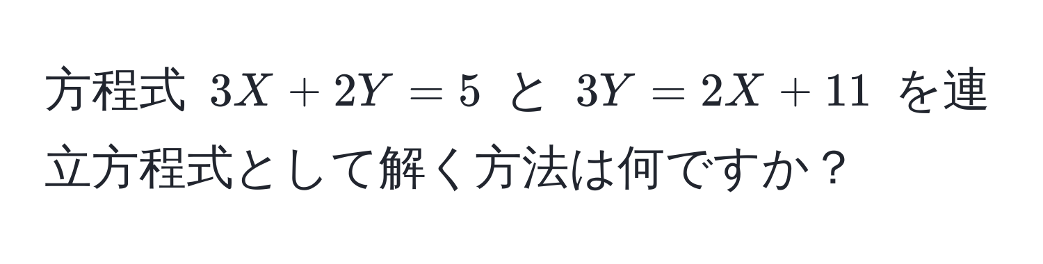 方程式 $3X + 2Y = 5$ と $3Y = 2X + 11$ を連立方程式として解く方法は何ですか？