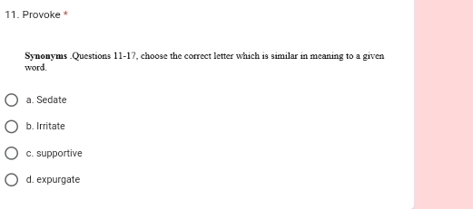 Provoke*
Synonyms .Questions 11-17, choose the correct letter which is similar in meaning to a given
word.
a. Sedate
b. Irritate
c. supportive
d. expurgate