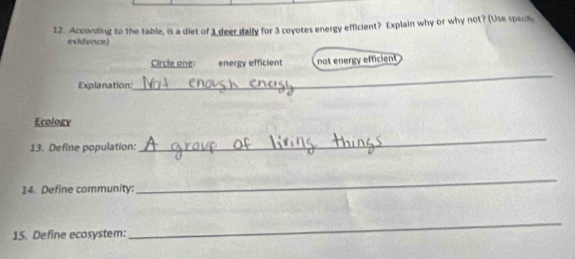 According to the table, is a diet of 1 deer dally for 3 coyotes energy efficient? Explain why or why not? (Use specn
evidence)
Circle one: energy efficient not energy efficient
Explanation:
_
Ecology
13. Define population:
_
14. Define community:
_
15. Define ecosystem:
_