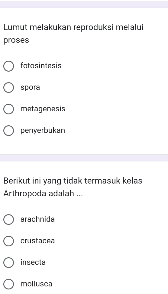 Lumut melakukan reproduksi melalui
proses
fotosintesis
spora
metagenesis
penyerbukan
Berikut ini yang tidak termasuk kelas
Arthropoda adalah ...
arachnida
crustacea
insecta
mollusca