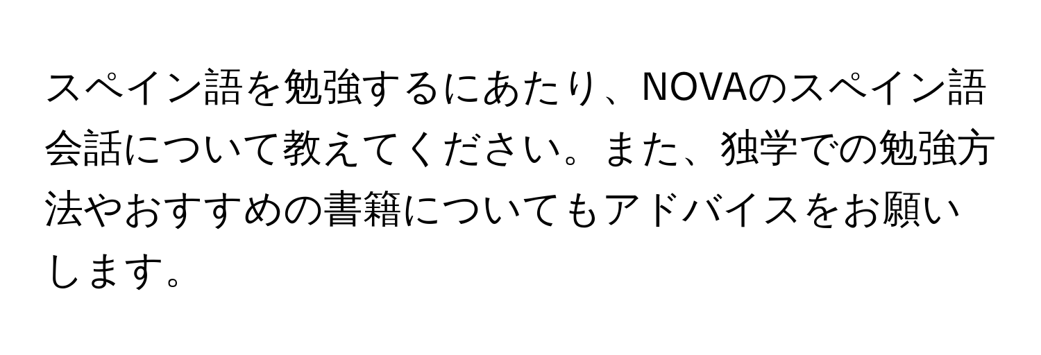 スペイン語を勉強するにあたり、NOVAのスペイン語会話について教えてください。また、独学での勉強方法やおすすめの書籍についてもアドバイスをお願いします。