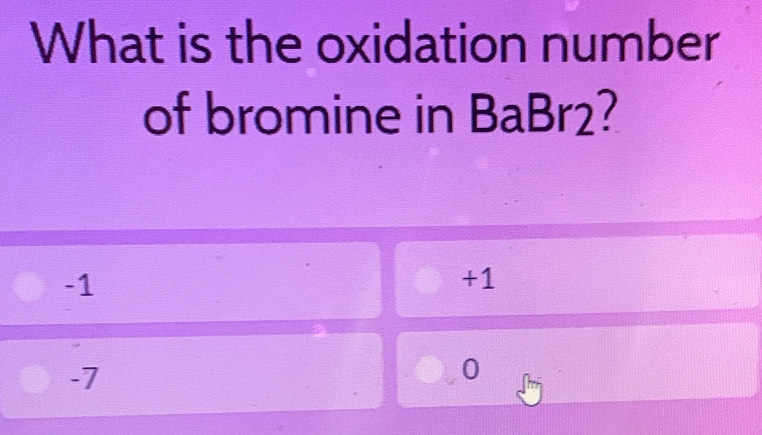 What is the oxidation number
of bromine in BaBr2?
-1
+1
-7
0