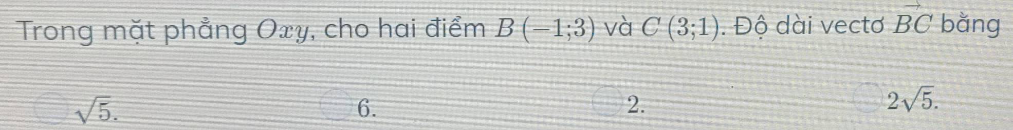 Trong mặt phẳng Oxy, cho hai điểm B(-1;3) và C(3;1). Độ dài vectơ vector BC bǎng
sqrt(5).
6.
2.
2sqrt(5).