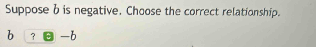 Suppose b is negative. Choose the correct relationship.
b ？ -b