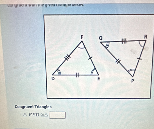 congruent with the given thangle below. 
Congruent Triangles
△ FED≌ △ □