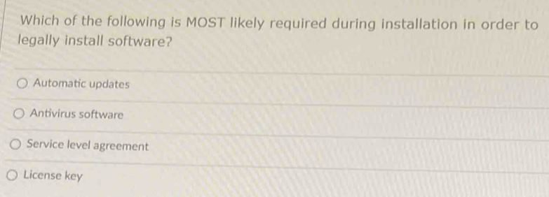 Which of the following is MOST likely required during installation in order to
legally install software?
Automatic updates
Antivirus software
Service level agreement
License key