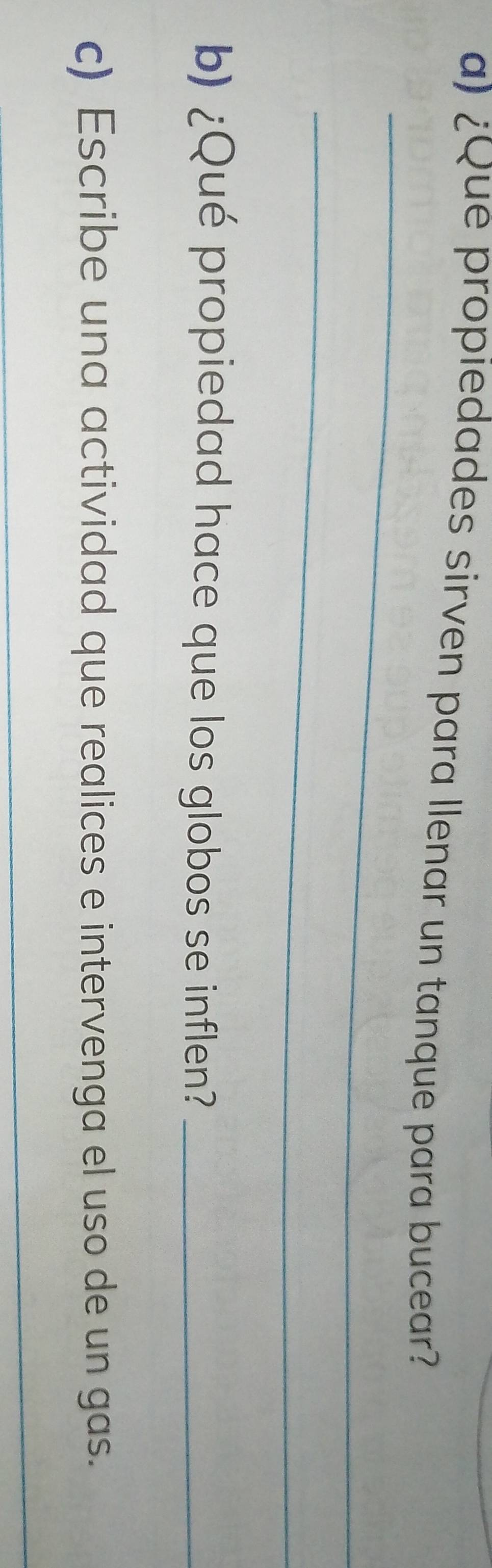 ¿Que propiedades sirven para llenar un tanque para bucear? 
_ 
_ 
b) ¿Qué propiedad hace que los globos se inflen?_ 
c) Escribe una actividad que realices e intervenga el uso de un gas. 
_