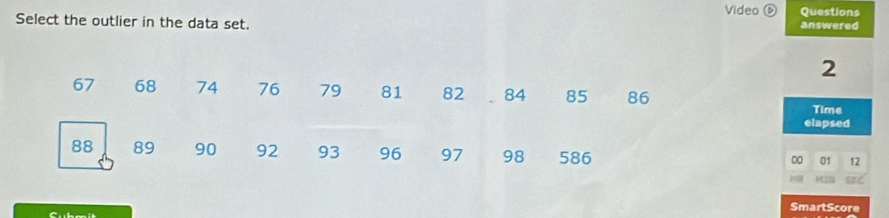 Video ⑥ Questions 
Select the outlier in the data set. answered 
2
67 68 74 76 79 81 82 84 85 86
Time 
elapsed
88 89 90 92 93 96 97 98 586
00 01 12
MXN C 
SmartScore