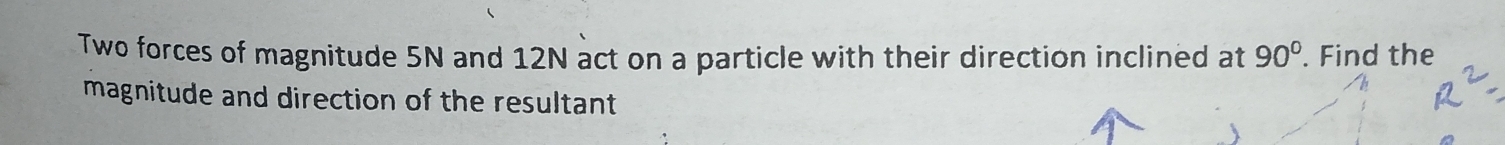 Two forces of magnitude 5N and 12N act on a particle with their direction inclined at 90°. Find the 
magnitude and direction of the resultant