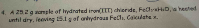 A 25.2 g sample of hydrated iron(III) chloride, FeCl_3· xH_2O , is heated 
until dry, leaving 15.1 g of anhydrous Fe C ls. Calculate x.