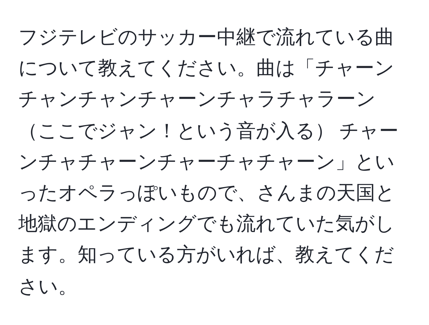 フジテレビのサッカー中継で流れている曲について教えてください。曲は「チャーンチャンチャンチャーンチャラチャラーンここでジャン！という音が入る チャーンチャチャーンチャーチャチャーン」といったオペラっぽいもので、さんまの天国と地獄のエンディングでも流れていた気がします。知っている方がいれば、教えてください。