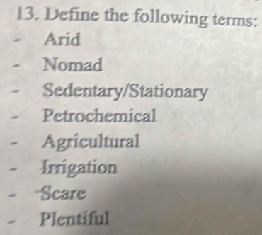 Define the following terms:
Arid
Nomad
Sedentary/Stationary
Petrochemical
Agricultural
Irrigation
Scare
Plentiful