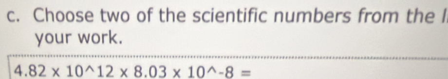 Choose two of the scientific numbers from the I 
your work.
4.82* 10^(wedge)12* 8.03* 10^(wedge)-8=