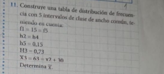 Construye una tabla de distribución de frecuen- 
cia con 5 intervalos de clase de ancho común, te- 
niendo en cuenía:
f1=15=f5
h2=h4
h5=0,15
H3=0,73
* 3=63=x2+30
Determina overline x.