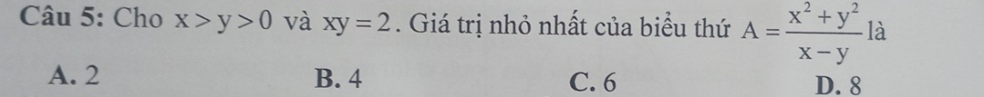 Cho x>y>0 và xy=2. Giá trị nhỏ nhất của biểu thứ A= (x^2+y^2)/x-y  là
A. 2 B. 4 C. 6 D. 8