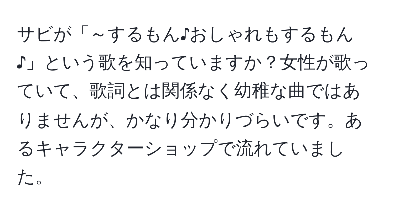 サビが「～するもん♪おしゃれもするもん♪」という歌を知っていますか？女性が歌っていて、歌詞とは関係なく幼稚な曲ではありませんが、かなり分かりづらいです。あるキャラクターショップで流れていました。