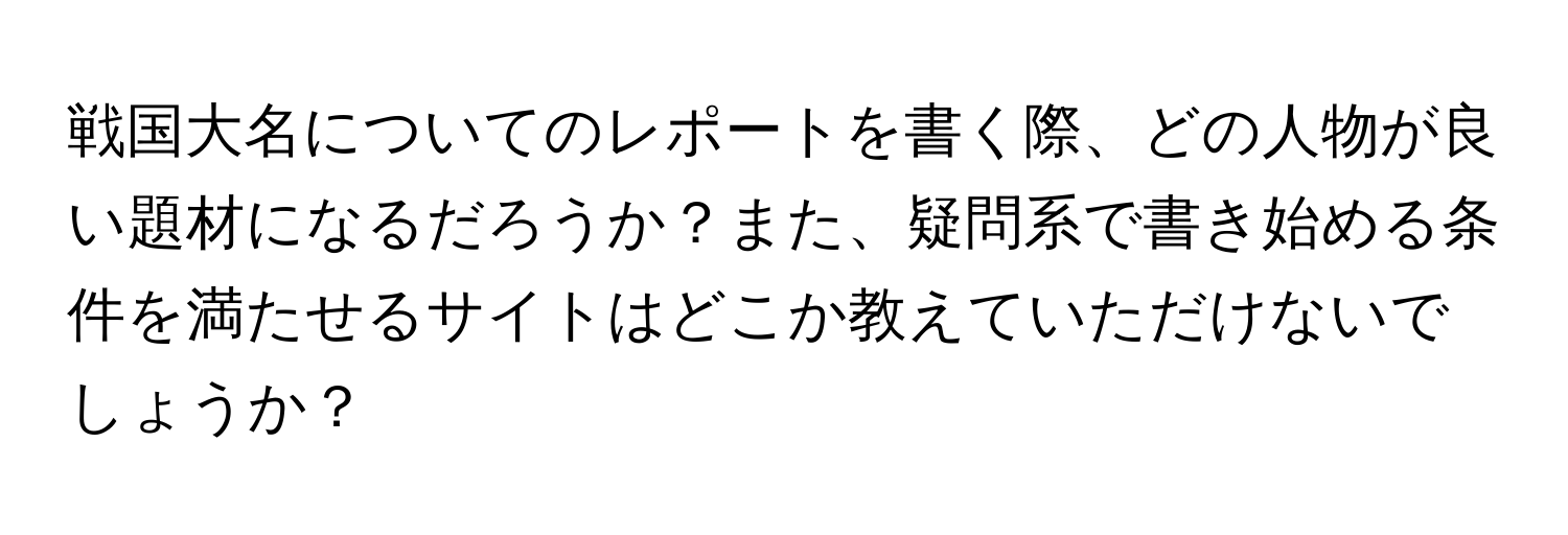 戦国大名についてのレポートを書く際、どの人物が良い題材になるだろうか？また、疑問系で書き始める条件を満たせるサイトはどこか教えていただけないでしょうか？