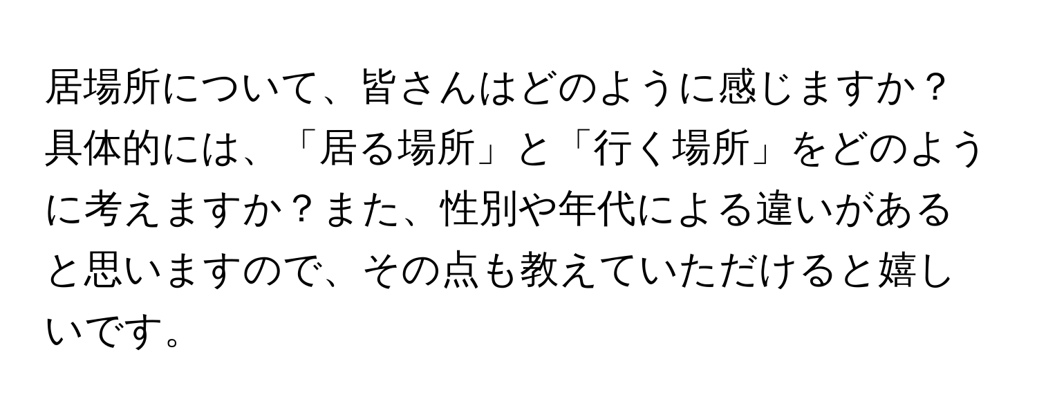 居場所について、皆さんはどのように感じますか？具体的には、「居る場所」と「行く場所」をどのように考えますか？また、性別や年代による違いがあると思いますので、その点も教えていただけると嬉しいです。