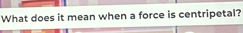 What does it mean when a force is centripetal?