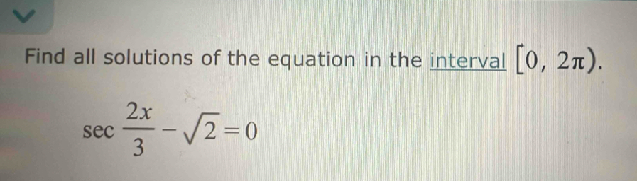 Find all solutions of the equation in the interval [0,2π ).
sec  2x/3 -sqrt(2)=0