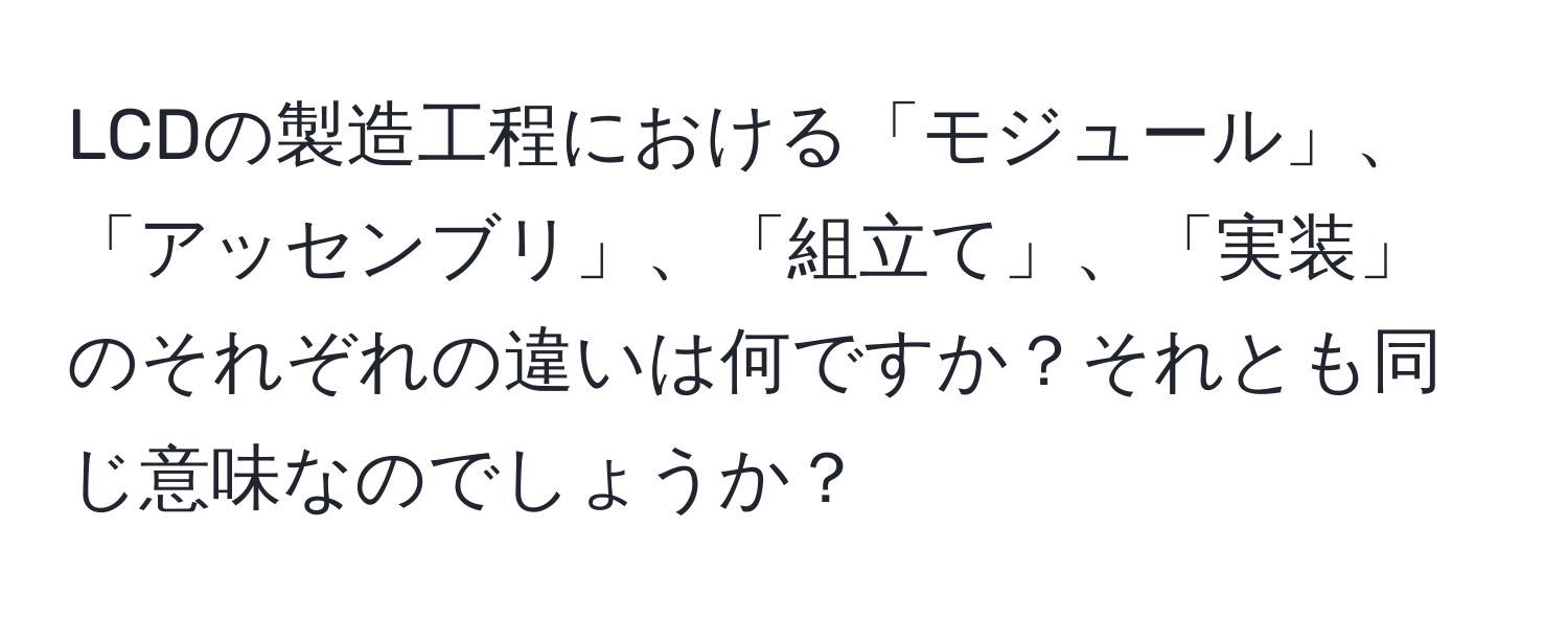 LCDの製造工程における「モジュール」、「アッセンブリ」、「組立て」、「実装」のそれぞれの違いは何ですか？それとも同じ意味なのでしょうか？