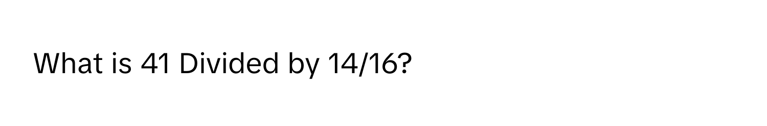 What is 41 Divided by 14/16?