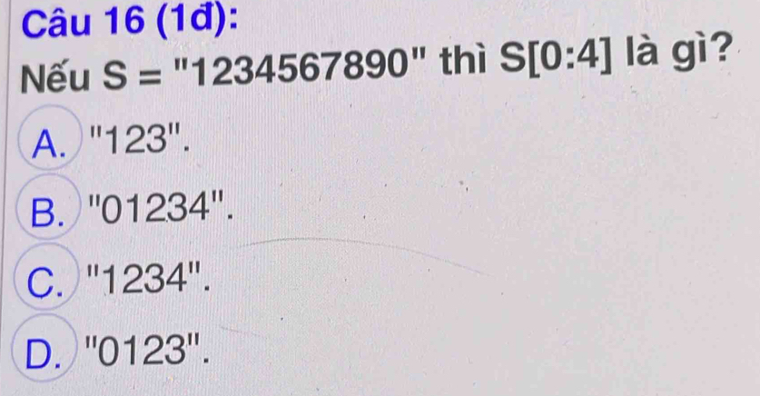 (1đ):
Nếu S= ' 12345678 390 t thì S[0:4] là gì?
A. " 123''.
B. '' 0 1234''.
C. " 1234''.
D. '' 0123 ''.