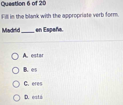 Fill in the blank with the appropriate verb form.
Madrid_ en España.
A. estar
B. es
C. eres
D. está