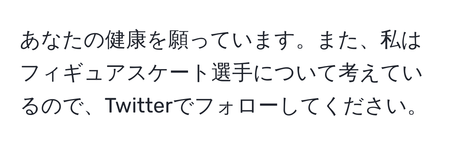 あなたの健康を願っています。また、私はフィギュアスケート選手について考えているので、Twitterでフォローしてください。