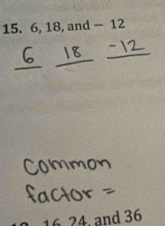 6, 18, and - 12
16. 24. and 36