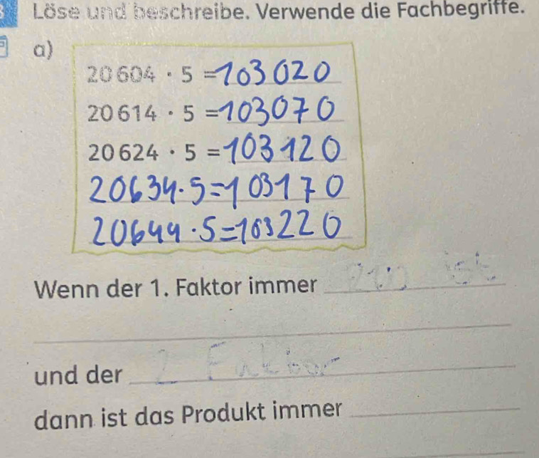 Löse und beschreibe. Verwende die Fachbegriffe. 
a)
20604· 5= _
20614· 5=
_
20624· 5=
Wenn der 1. Faktor immer_ 
_ 
_ 
und der 
_ 
dann ist das Produkt immer_ 
_