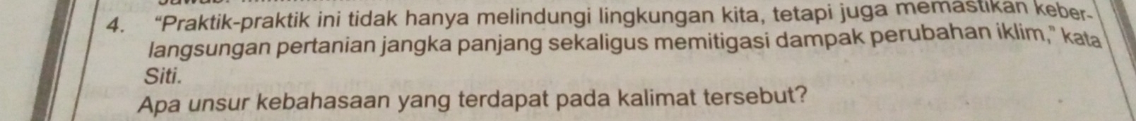 “Praktik-praktik ini tidak hanya melindungi lingkungan kita, tetapi juga memastikan keber- 
langsungan pertanian jangka panjang sekaligus memitigasi dampak perubahan iklim," kata 
Siti. 
Apa unsur kebahasaan yang terdapat pada kalimat tersebut?