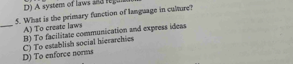 D) A system of laws and regunal
5. What is the primary function of language in culture?
_A) To create laws
B) To facilitate communication and express ideas
C) To establish social hierarchies
D) To enforce norms