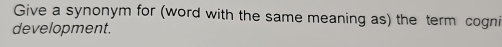 Give a synonym for (word with the same meaning as) the term cogni 
development.