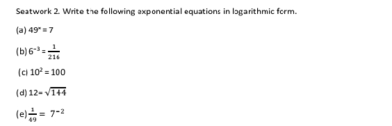 Seatwork 2. Write the following exponential equations in logarithmic form. 
(a) 49^x=7
(b) 6^(-3)= 1/216 
(cl 10^2=100
(d) 12=sqrt(144)
(e)  1/49 =7^(-2)