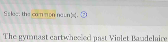 Select the common noun(s). ⑦ 
The gymnast cartwheeled past Violet Baudelaire