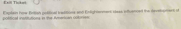 Exit Ticket: 
Explain how British political traditions and Enlightenment ideas influenced the development of 
political institutions in the American colonies: