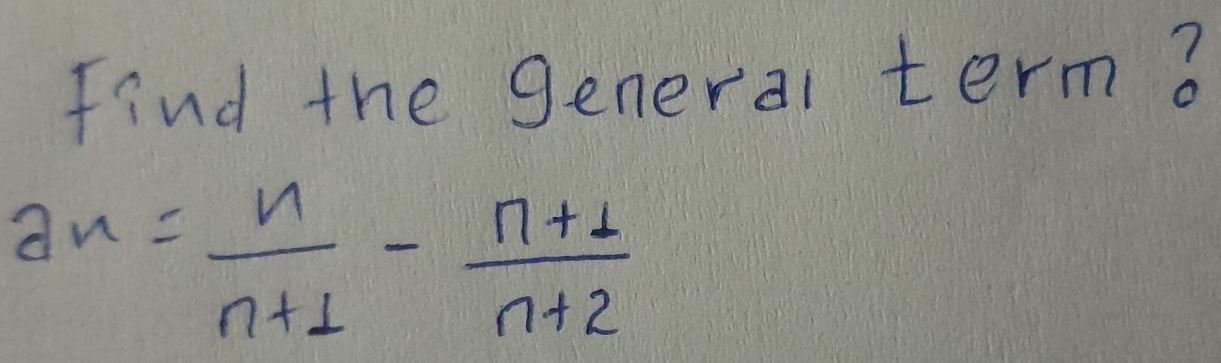 Find the general term?
a_= n/n+1 - (n+1)/n+2 