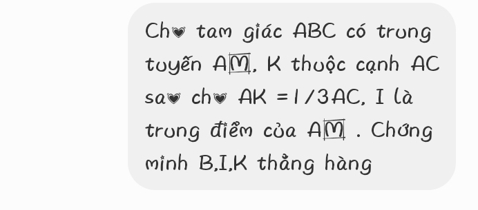 Chú tam giác ABC có trung 
tuyến AM, K thuộc cạnh AC
sa chō AK=1/3AC ,I là 
trung điểm của AM. Chơng 
minh B, I, K thẳng hàng