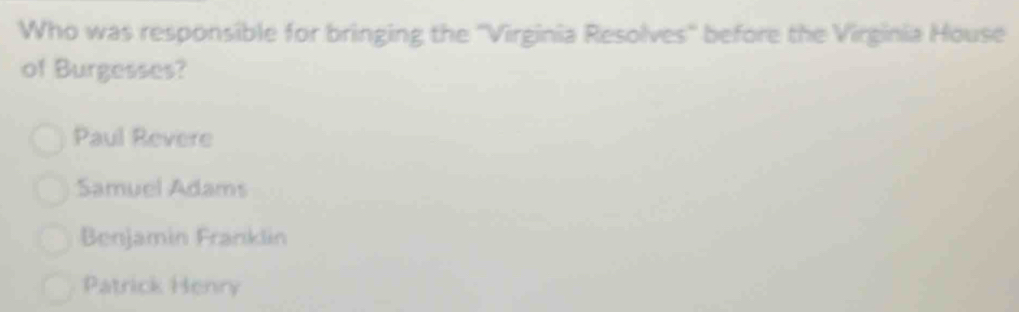 Who was responsible for bringing the ''Virginia Resolves'' before the Virginia House
of Burgesses?
Paul Revere
Samuel Adams
Benjamin Franklin
Patrick Henry