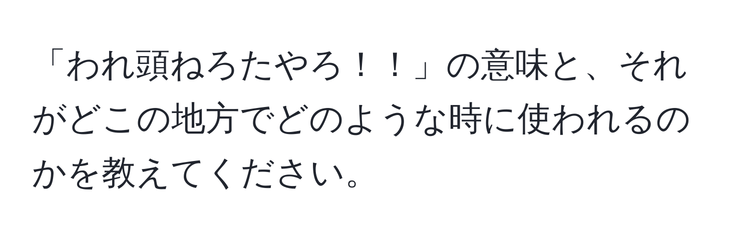 「われ頭ねろたやろ！！」の意味と、それがどこの地方でどのような時に使われるのかを教えてください。