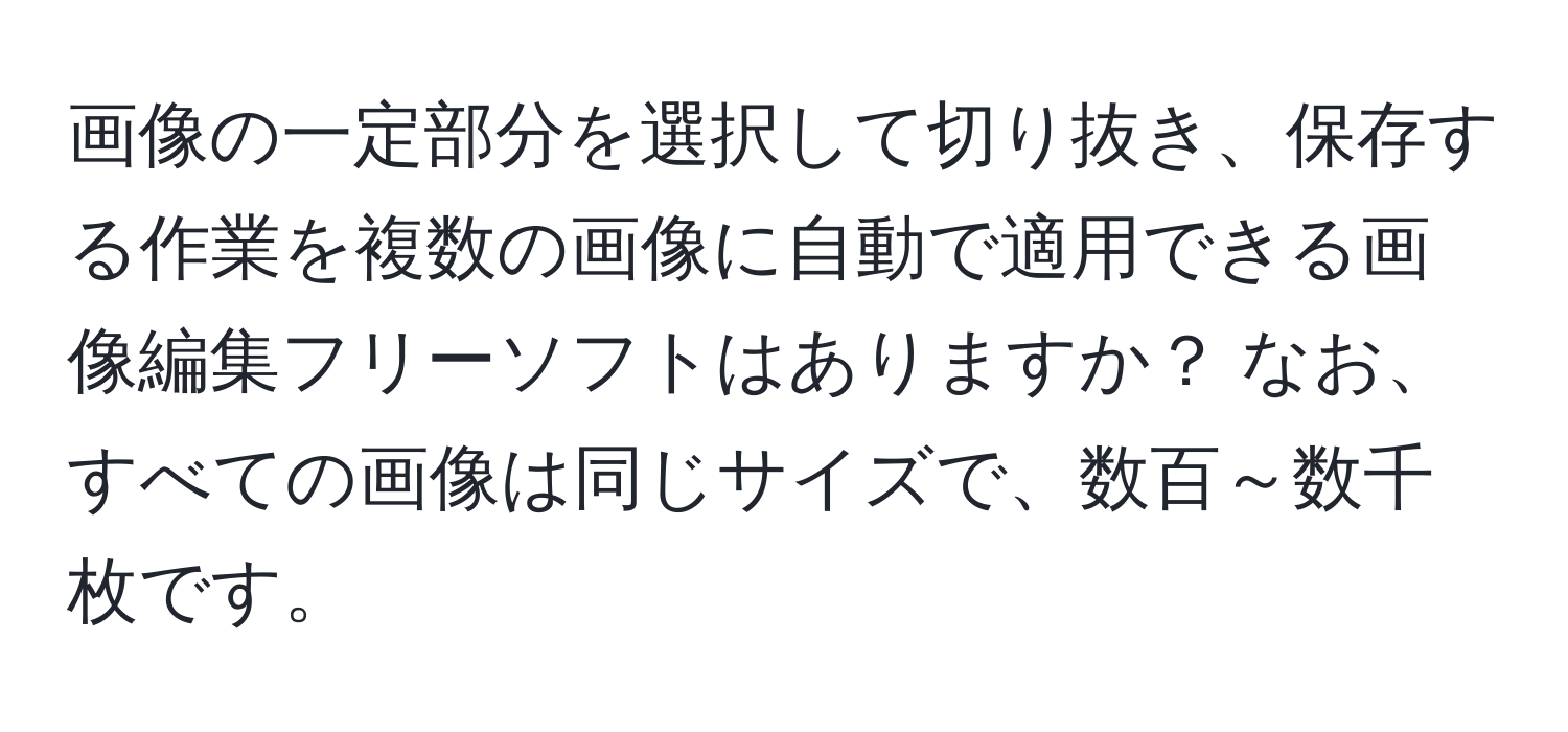 画像の一定部分を選択して切り抜き、保存する作業を複数の画像に自動で適用できる画像編集フリーソフトはありますか？ なお、すべての画像は同じサイズで、数百～数千枚です。