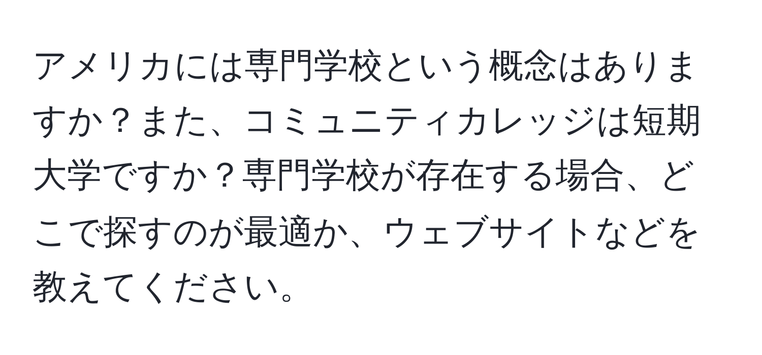 アメリカには専門学校という概念はありますか？また、コミュニティカレッジは短期大学ですか？専門学校が存在する場合、どこで探すのが最適か、ウェブサイトなどを教えてください。