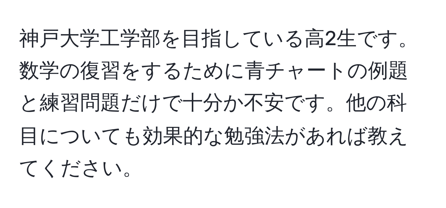 神戸大学工学部を目指している高2生です。数学の復習をするために青チャートの例題と練習問題だけで十分か不安です。他の科目についても効果的な勉強法があれば教えてください。