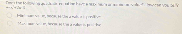 Does the following quadratic equation have a maximum or minimum value? How can you tell?
y=x^2+2x-3
Minimum value, because the a value is positive
Maximum value, because the a value is positive