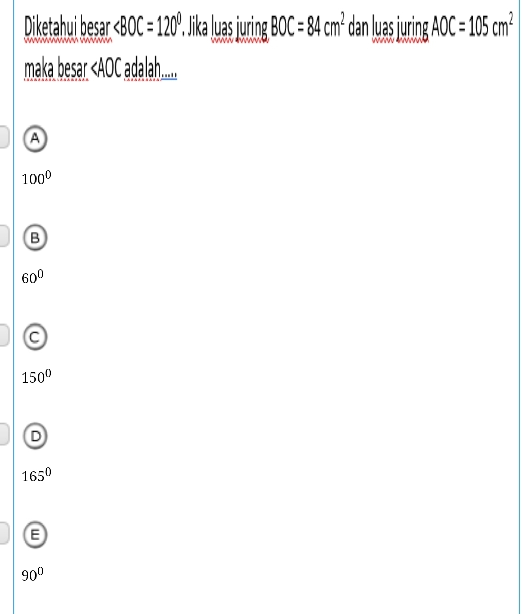 Diketahui besar ∠ BOC=120°. P. Jika Juas juring BOC=84cm^2 dan u ring AOC=105cm^2
maka besar « AOC adalah......
A
100^0
B
60^0
C
150°
D
165°
E
90°